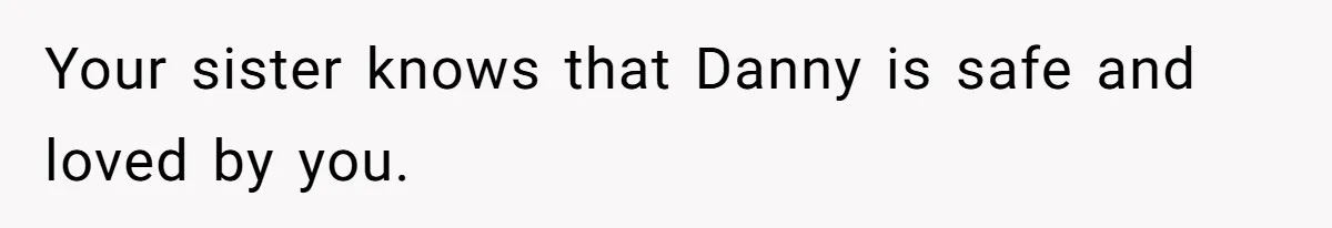 Your sister knows that Danny is safe and loved by you.