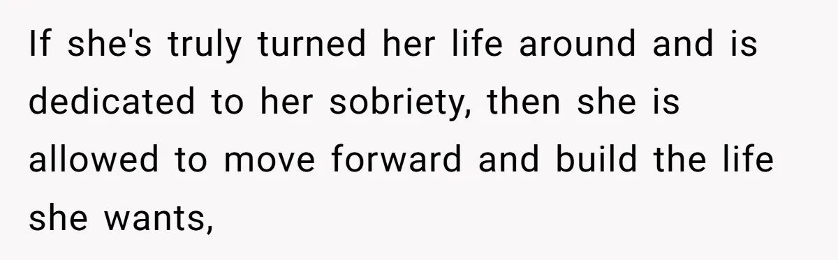 If she's truly turned her life around and is dedicated to her sobriety, then she is allowed to move forward and build the life she wants,