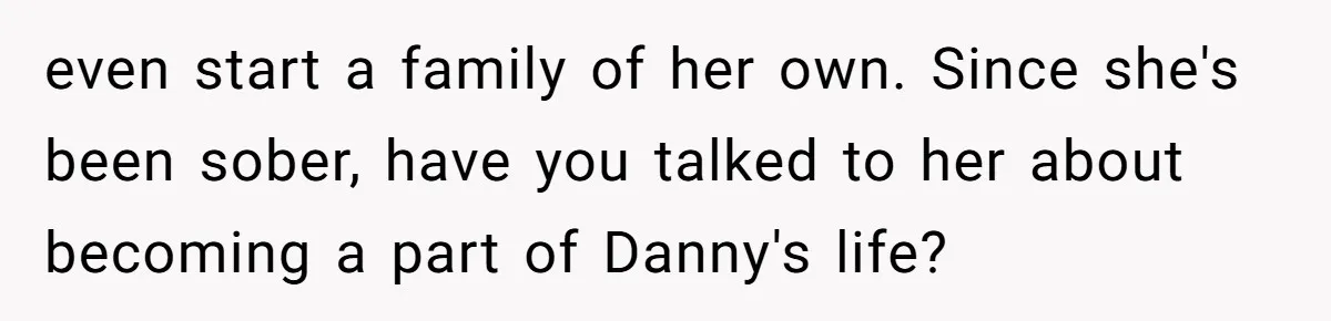 even start a family of her own. Since she's been sober, have you talked to her about becoming a part of Danny's life?