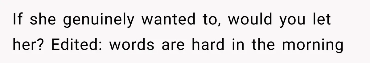 If she genuinely wanted to, would you let her? Edited: words are hard in the morning