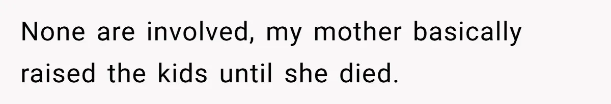 None are involved, my mother basically raised the kids until she died.
