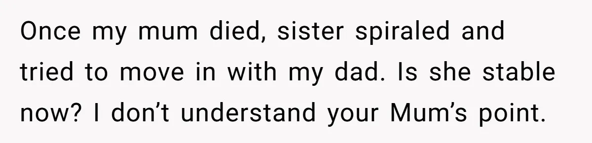 Once my mum died, sister spiraled and tried to move in with my dad. Is she stable now? I don’t understand your Mum’s point.