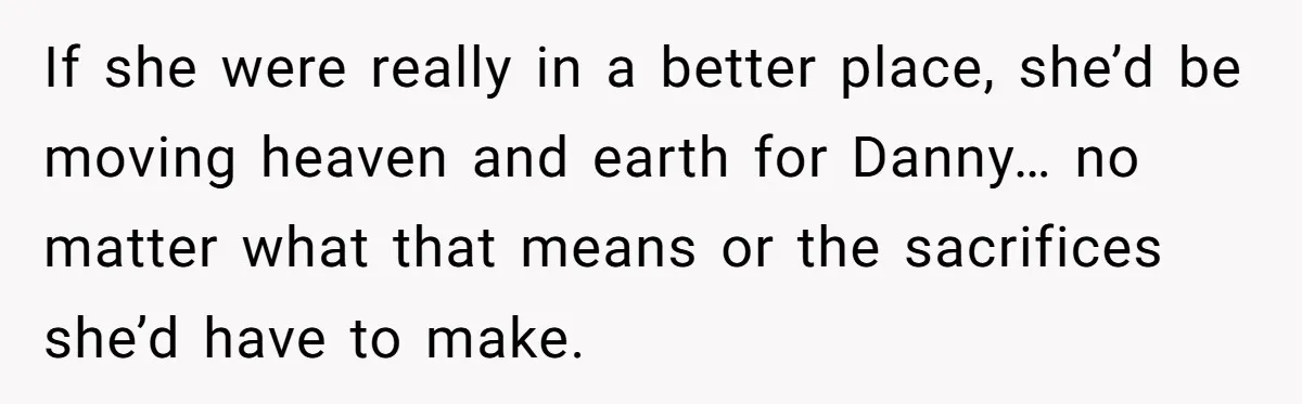 If she were really in a better place, she’d be moving heaven and earth for Danny… no matter what that means or the sacrifices she’d have to make.