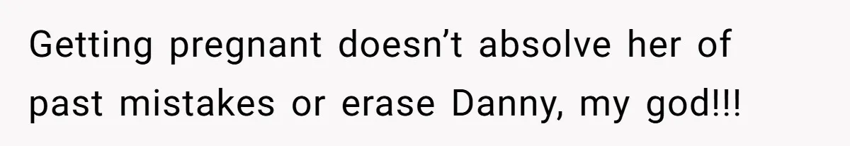 Getting pregnant doesn’t absolve her of past mistakes or erase Danny, my god!!!