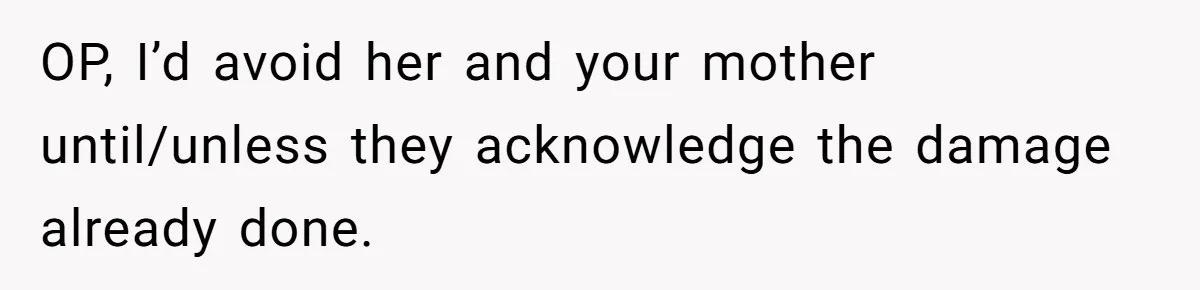 OP, I’d avoid her and your mother until/unless they acknowledge the damage already done.