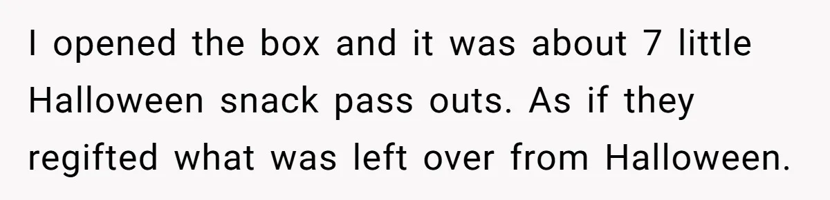 I opened the box and it was about 7 little Halloween snack pass outs. As if they regifted what was left over from Halloween.