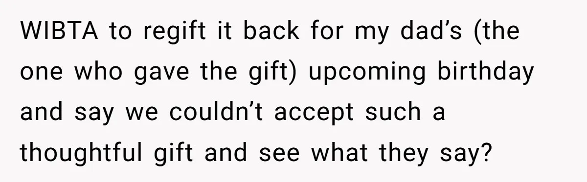WIBTA to regift it back for my dad’s (the one who gave the gift) upcoming birthday and say we couldn’t accept such a thoughtful gift and see what they say?