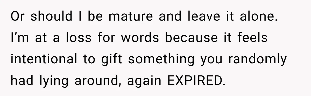 Or should I be mature and leave it alone. I’m at a loss for words because it feels intentional to gift something you randomly had lying around, again EXPIRED.