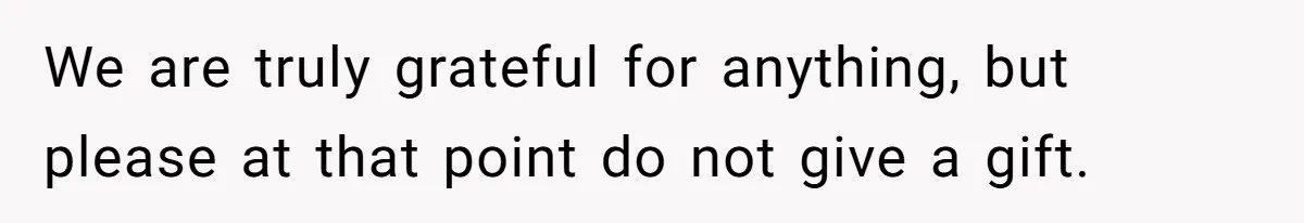 We are truly grateful for anything, but please at that point do not give a gift.