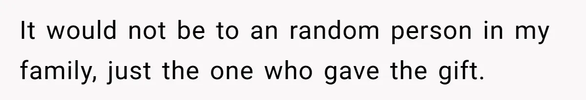 It would not be to an random person in my family, just the one who gave the gift.