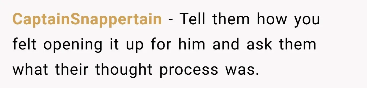 CaptainSnappertain − Tell them how you felt opening it up for him and ask them what their thought process was.
