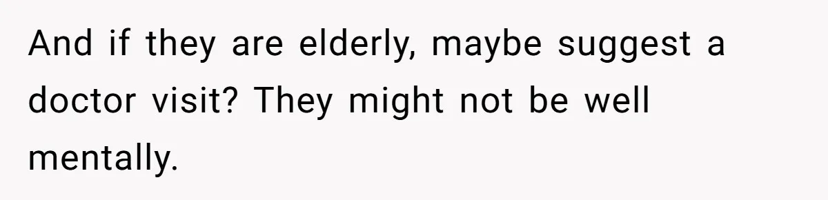 And if they are elderly, maybe suggest a doctor visit? They might not be well mentally.