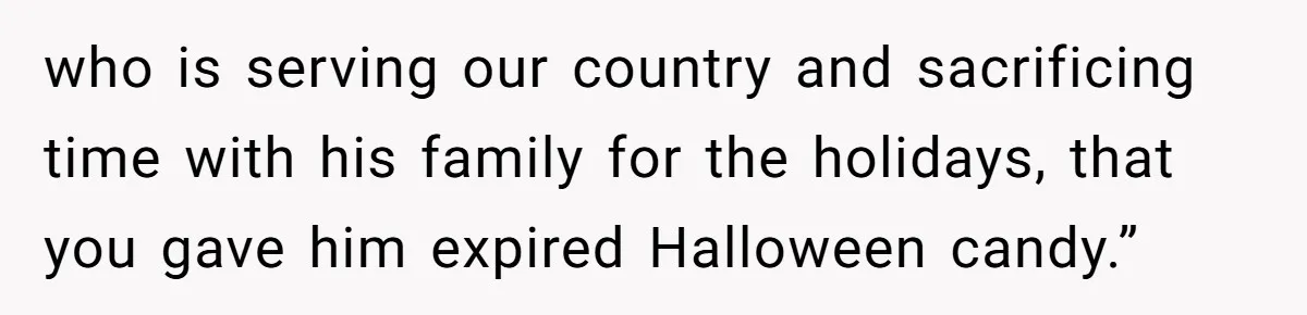 who is serving our country and sacrificing time with his family for the holidays, that you gave him expired Halloween candy.”