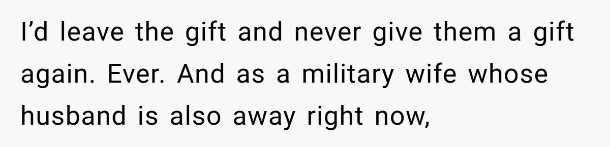 I’d leave the gift and never give them a gift again. Ever. And as a military wife whose husband is also away right now,