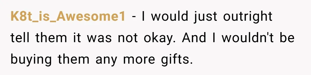K8t_is_Awesome1 − I would just outright tell them it was not okay. And I wouldn't be buying them any more gifts.