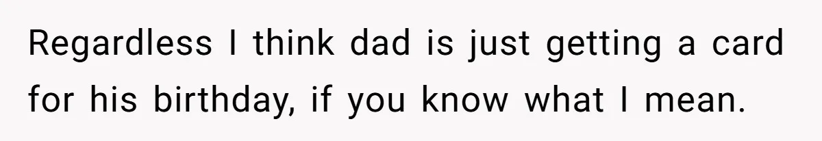 Regardless I think dad is just getting a card for his birthday, if you know what I mean.