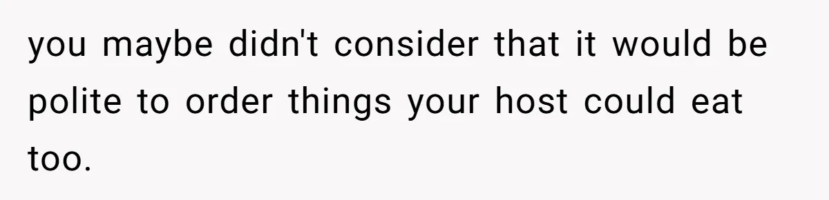 you maybe didn't consider that it would be polite to order things your host could eat too.