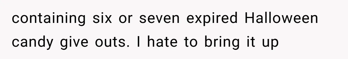 containing six or seven expired Halloween candy give outs. I hate to bring it up