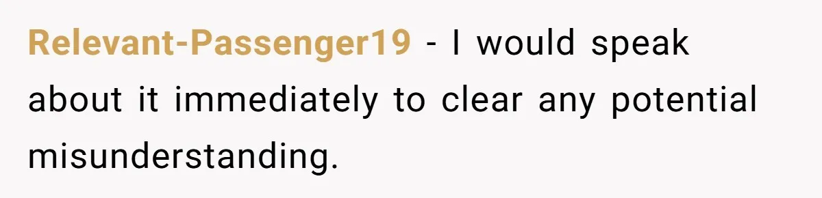 Relevant-Passenger19 − I would speak about it immediately to clear any potential misunderstanding.