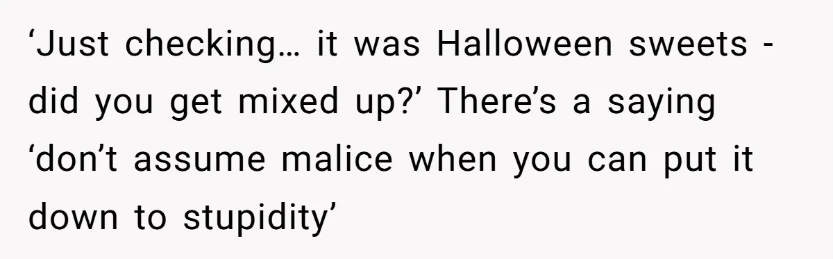 ‘Just checking… it was Halloween sweets - did you get mixed up?’ There’s a saying ‘don’t assume malice when you can put it down to stupidity’