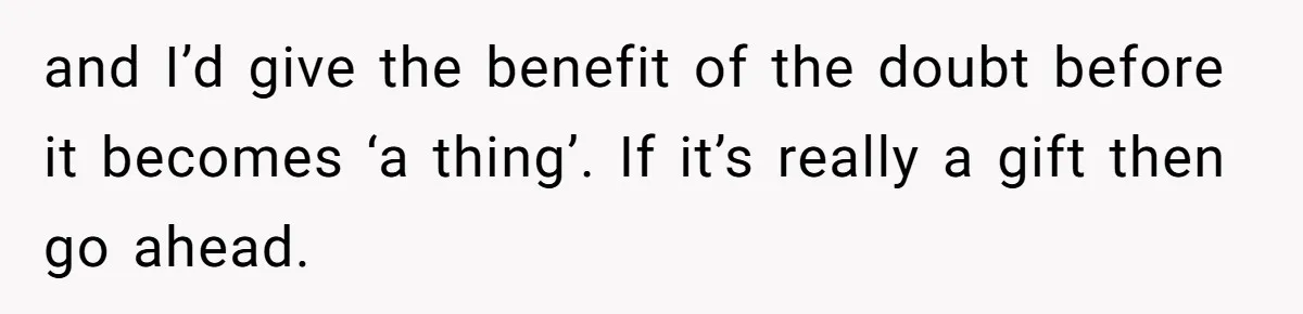 and I’d give the benefit of the doubt before it becomes ‘a thing’. If it’s really a gift then go ahead.