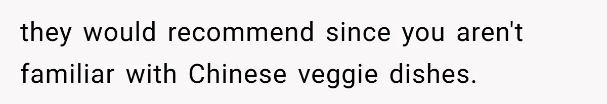 they would recommend since you aren't familiar with Chinese veggie dishes.