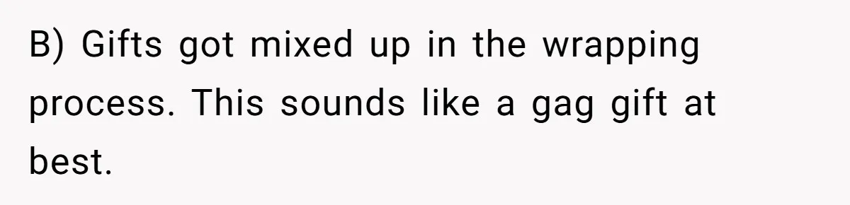 B) Gifts got mixed up in the wrapping process. This sounds like a gag gift at best.