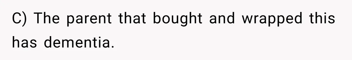 C) The parent that bought and wrapped this has dementia.