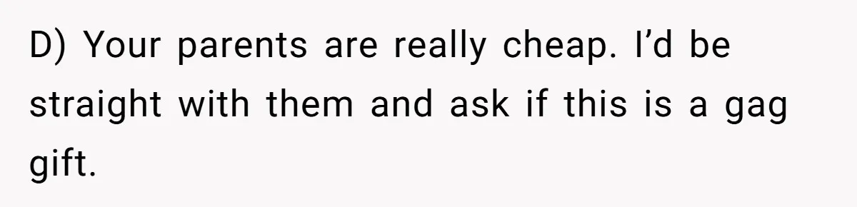 D) Your parents are really cheap. I’d be straight with them and ask if this is a gag gift.