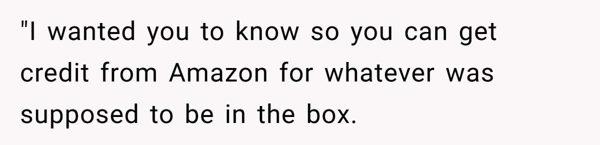 "I wanted you to know so you can get credit from Amazon for whatever was supposed to be in the box.