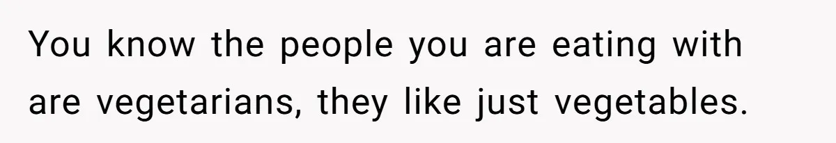 You know the people you are eating with are vegetarians, they like just vegetables.