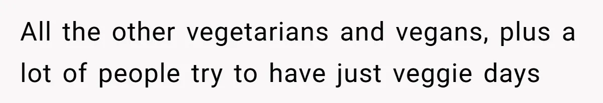 All the other vegetarians and vegans, plus a lot of people try to have just veggie days
