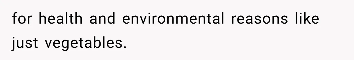 for health and environmental reasons like just vegetables.