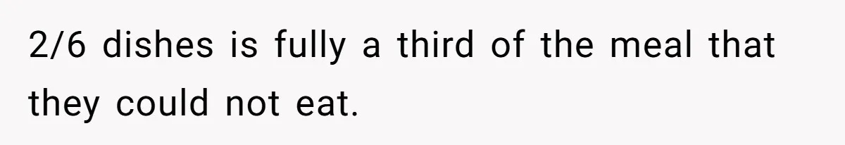 2/6 dishes is fully a third of the meal that they could not eat.
