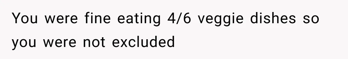 You were fine eating 4/6 veggie dishes so you were not excluded