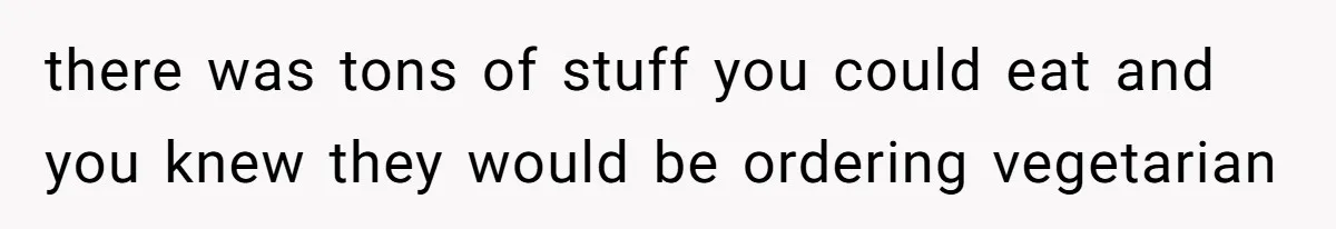 there was tons of stuff you could eat and you knew they would be ordering vegetarian