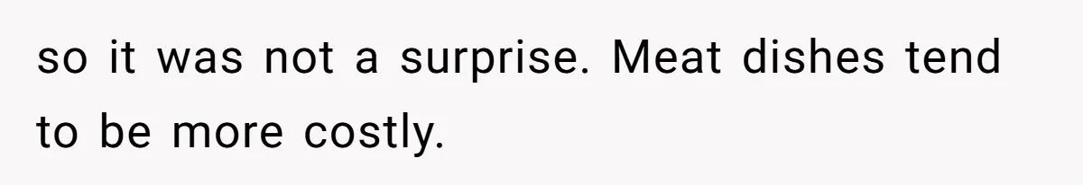 so it was not a surprise. Meat dishes tend to be more costly.