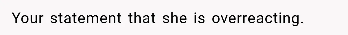 Your statement that she is overreacting.