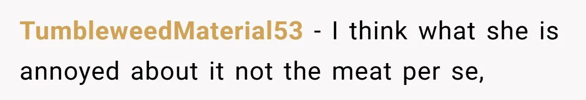 TumbleweedMaterial53 − I think what she is annoyed about it not the meat per se,