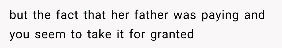 but the fact that her father was paying and you seem to take it for granted