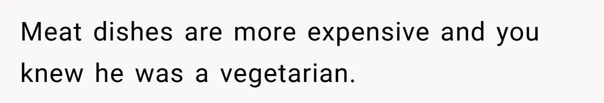 Meat dishes are more expensive and you knew he was a vegetarian.