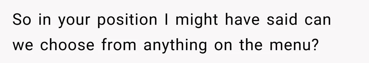 So in your position I might have said can we choose from anything on the menu?