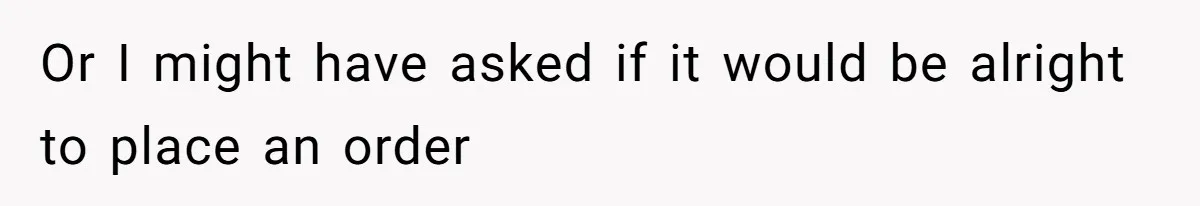 Or I might have asked if it would be alright to place an order