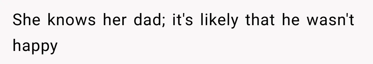 She knows her dad; it's likely that he wasn't happy