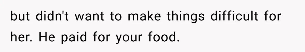 but didn't want to make things difficult for her. He paid for your food.