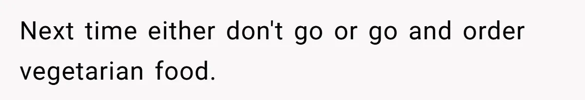 Next time either don't go or go and order vegetarian food.