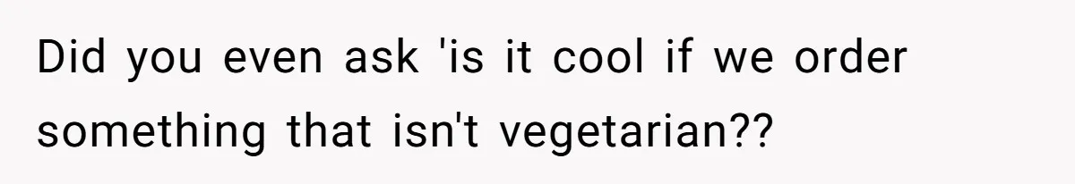 Did you even ask 'is it cool if we order something that isn't vegetarian??