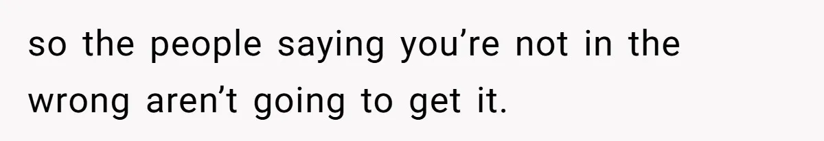 so the people saying you’re not in the wrong aren’t going to get it.