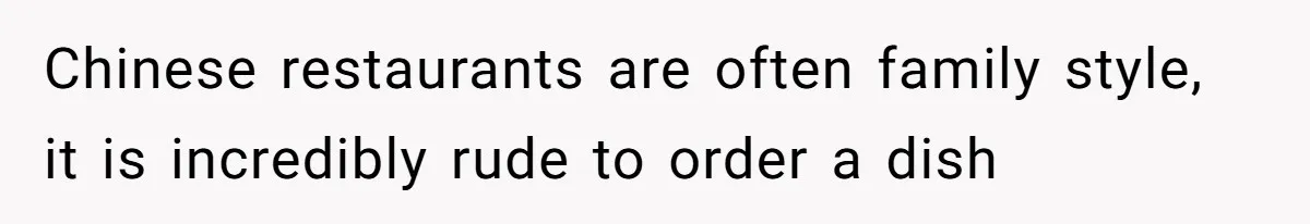 Chinese restaurants are often family style, it is incredibly rude to order a dish