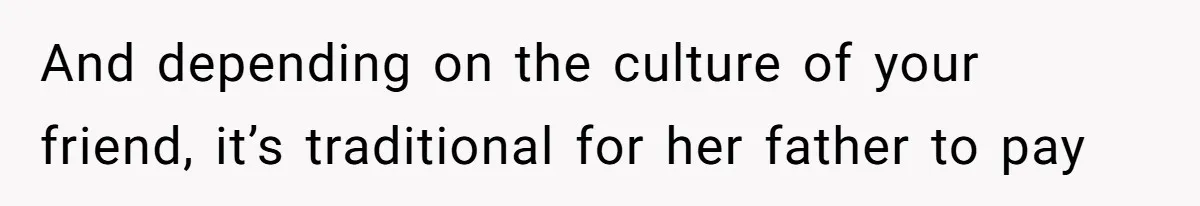 And depending on the culture of your friend, it’s traditional for her father to pay